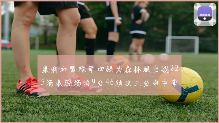 康利加盟绿军回顾为森林狼出战225场表现场均9分46助攻三分命中率412