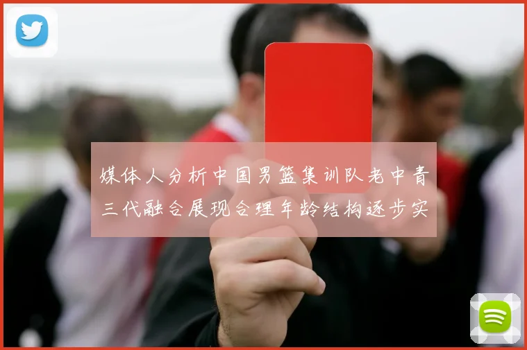 媒体人分析中国男篮集训队老中青三代融合展现合理年龄结构逐步实现换血