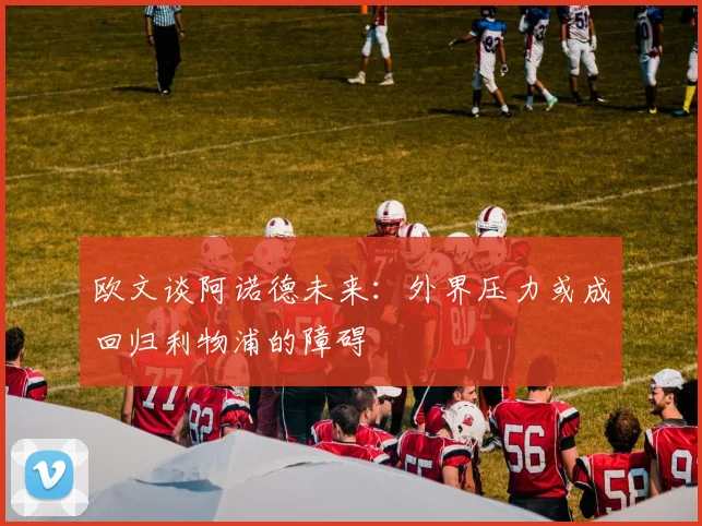 欧文谈阿诺德未来：外界压力或成回归利物浦的障碍