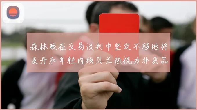 森林狼在交易谈判中坚定不移地将麦丹和年轻内线贝兰热视为非卖品
