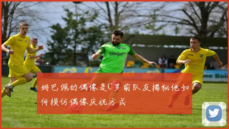 姆巴佩的偶像是C罗前队友揭秘他如何模仿偶像庆祝方式