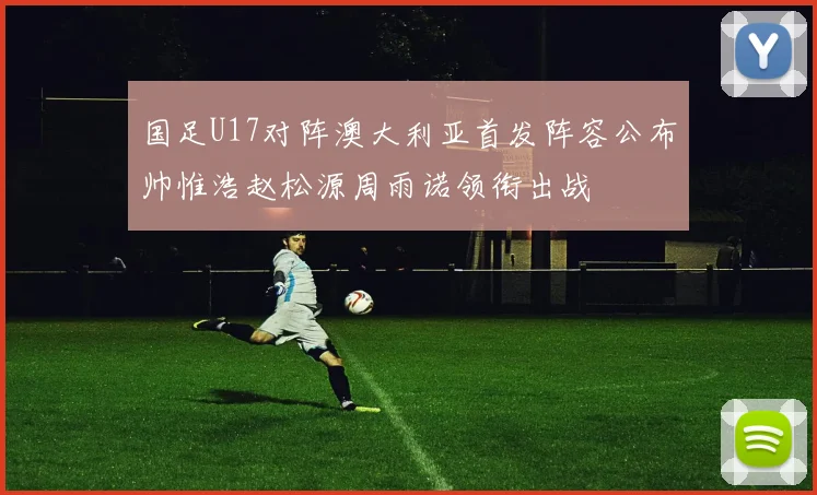 国足U17对阵澳大利亚首发阵容公布帅惟浩赵松源周雨诺领衔出战
