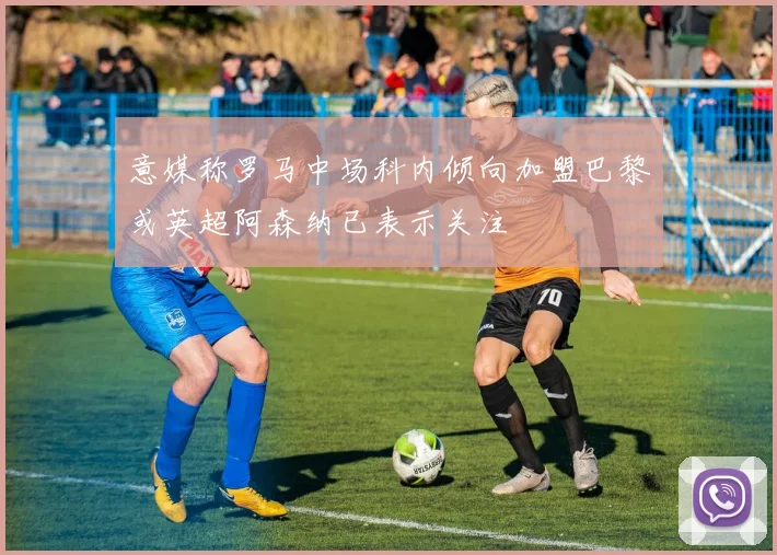 意媒称罗马中场科内倾向加盟巴黎或英超阿森纳已表示关注