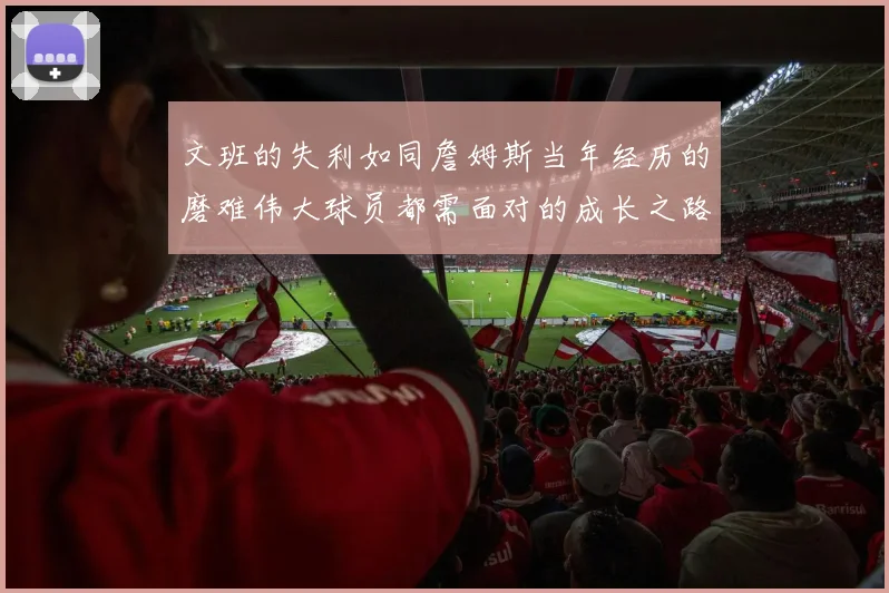 文班的失利如同詹姆斯当年经历的磨难伟大球员都需面对的成长之路