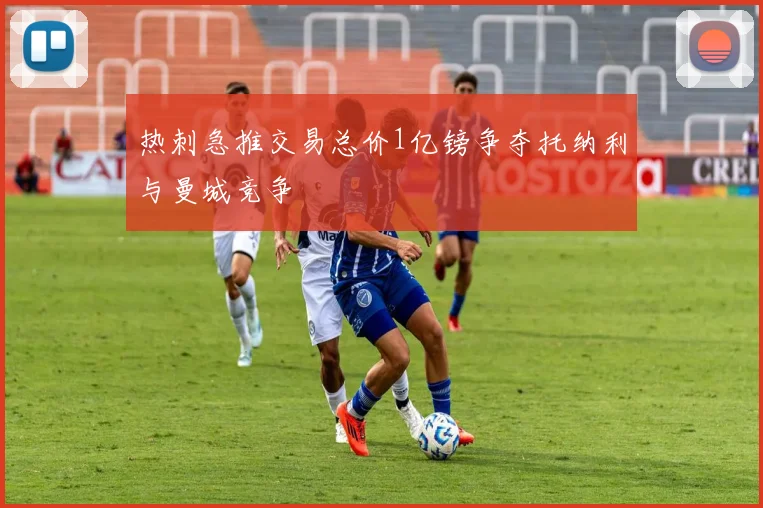 热刺急推交易总价1亿镑争夺托纳利与曼城竞争