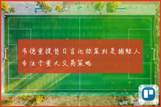 韦德重提昔日言论称莱利是捕鲸人专注于重大交易策略