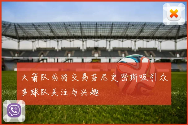 火箭队或将交易芬尼史密斯吸引众多球队关注与兴趣