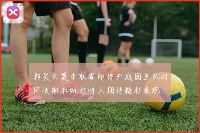 郭昊文夏季联赛即将开战国王队对阵快船和凯尔特人期待精彩表现