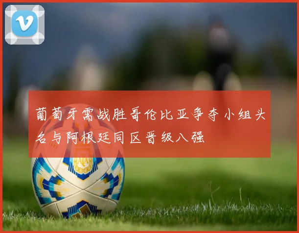 葡萄牙需战胜哥伦比亚争夺小组头名与阿根廷同区晋级八强