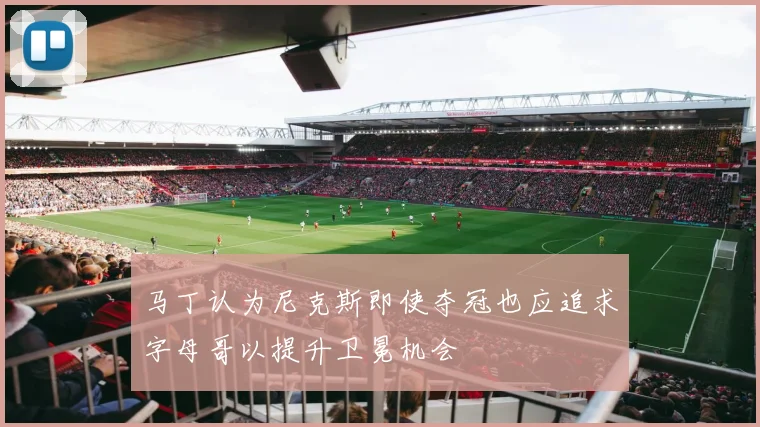 马丁认为尼克斯即使夺冠也应追求字母哥以提升卫冕机会