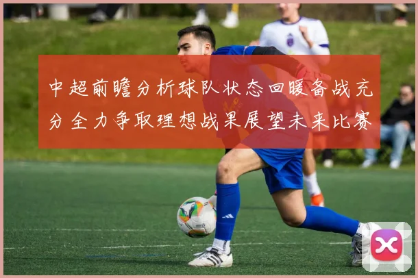中超前瞻分析球队状态回暖备战充分全力争取理想战果展望未来比赛挑战