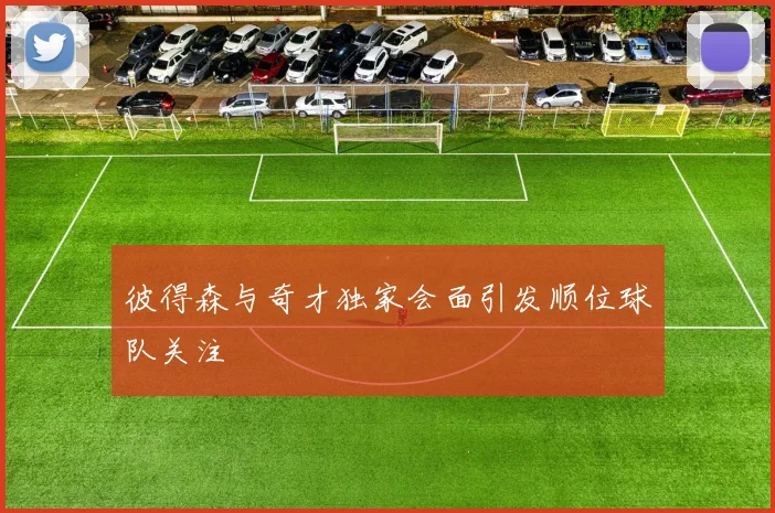 彼得森与奇才独家会面引发顺位球队关注