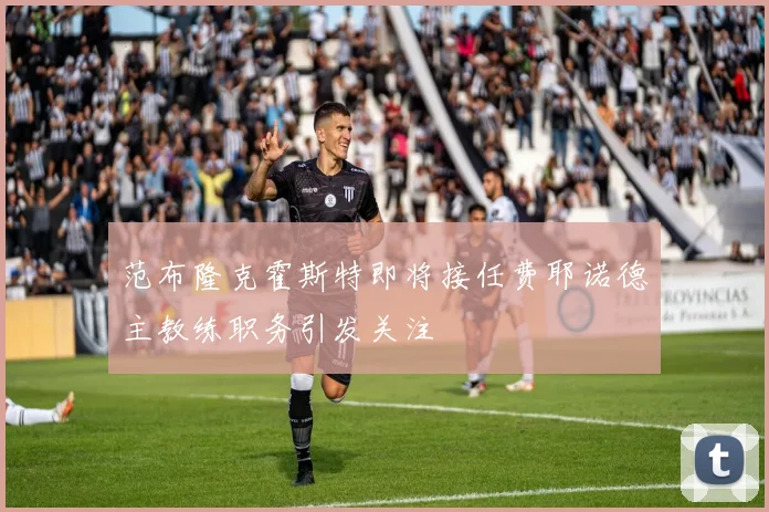范布隆克霍斯特即将接任费耶诺德主教练职务引发关注